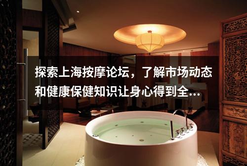 探索上海按摩论坛，了解市场动态和健康保健知识让身心得到全方位的放松