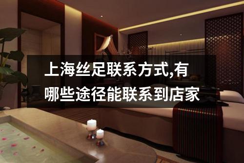 上海丝足联系方式,有哪些途径能联系到店家