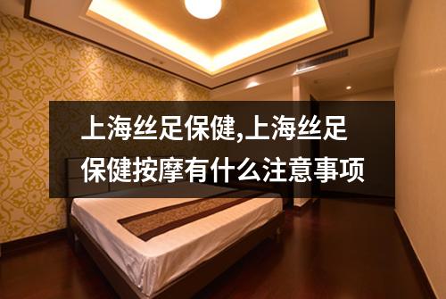上海丝足保健,上海丝足保健按摩有什么注意事项
