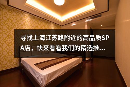寻找上海江苏路附近的高品质SPA店，快来看看我们的精选推荐