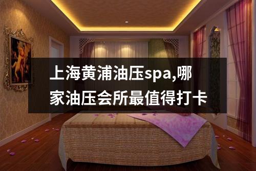 上海黄浦油压spa,哪家油压会所最值得打卡