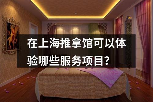 在上海推拿馆可以体验哪些服务项目？