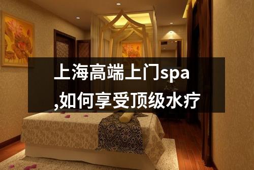 上海高端上门spa,如何享受顶级水疗