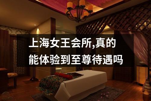 上海女王会所,真的能体验到至尊待遇吗