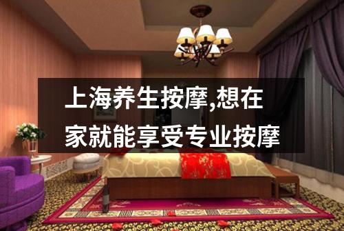 上海养生按摩,想在家就能享受专业按摩