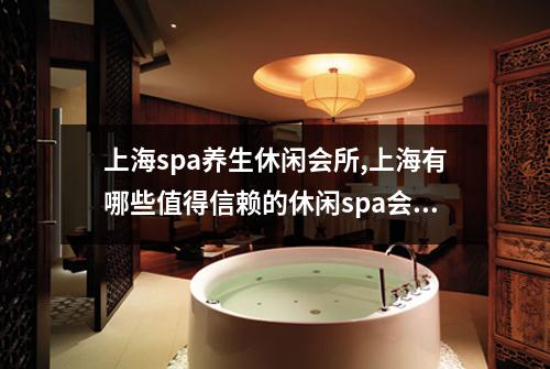 上海spa养生休闲会所,上海有哪些值得信赖的休闲spa会所