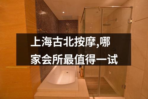 上海古北按摩,哪家会所最值得一试