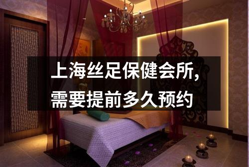 上海丝足保健会所,需要提前多久预约