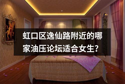 虹口区逸仙路附近的哪家油压论坛适合女生？