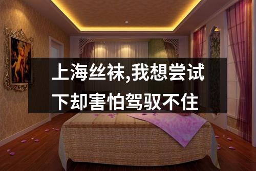 上海丝袜,我想尝试下却害怕驾驭不住