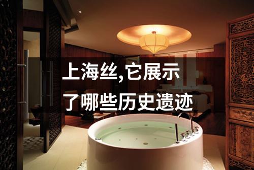 上海丝,它展示了哪些历史遗迹