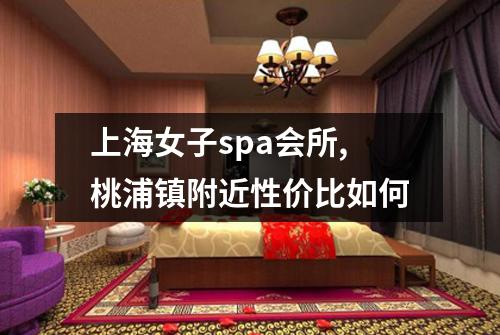 上海女子spa会所,桃浦镇附近性价比如何