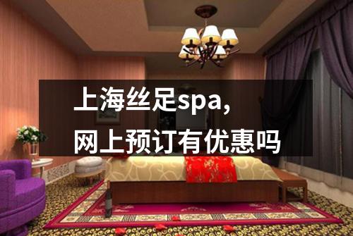 上海丝足spa,网上预订有优惠吗