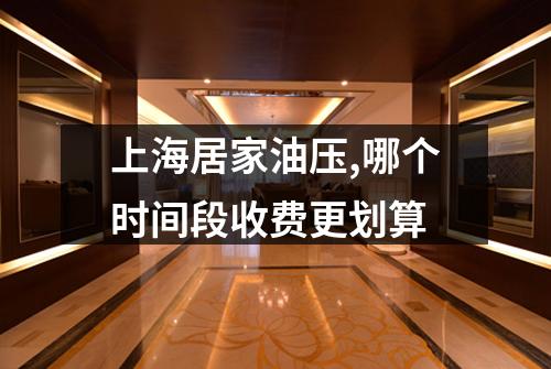 上海居家油压,哪个时间段收费更划算