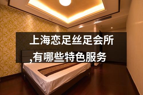 上海恋足丝足会所,有哪些特色服务