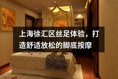 上海徐汇区丝足体验，打造舒适放松的脚底按摩