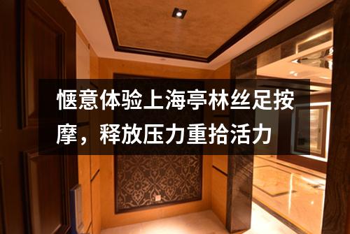 惬意体验上海亭林丝足按摩，释放压力重拾活力