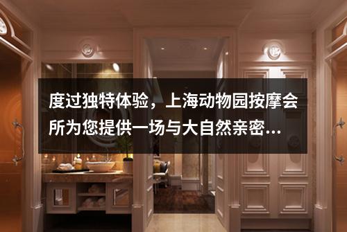 度过独特体验，上海动物园按摩会所为您提供一场与大自然亲密接触的享受