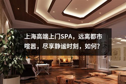 上海高端上门SPA,远离都市喧嚣,尽享静谧时刻,如何?