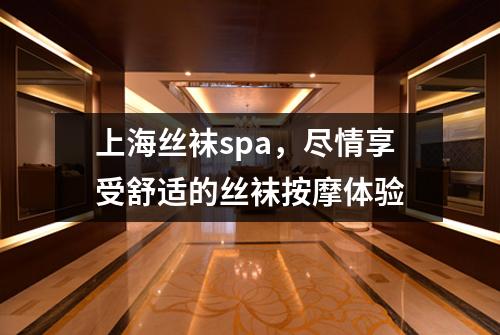 上海丝袜spa，尽情享受舒适的丝袜按摩体验