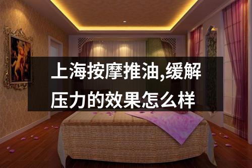 上海按摩推油,缓解压力的效果怎么样