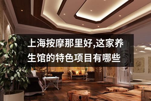 上海按摩那里好,这家养生馆的特色项目有哪些