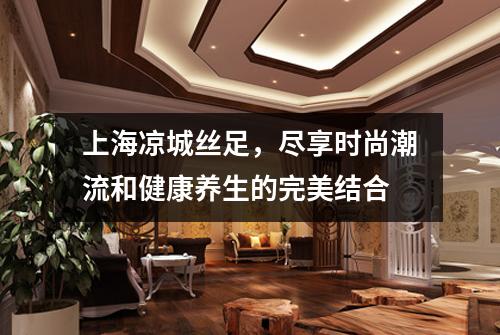 上海凉城丝足，尽享时尚潮流和健康养生的完美结合