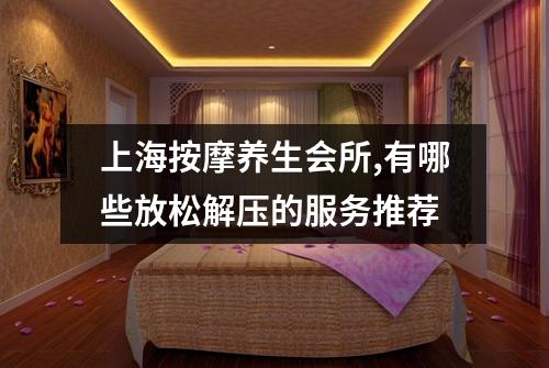 上海按摩养生会所,有哪些放松解压的服务推荐