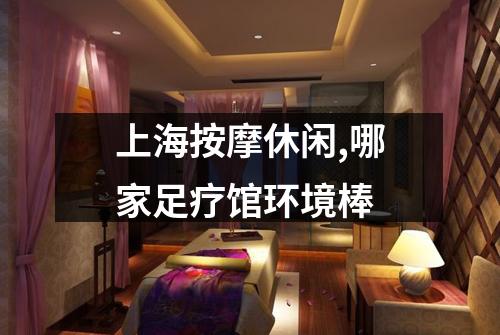 上海按摩休闲,哪家足疗馆环境棒
