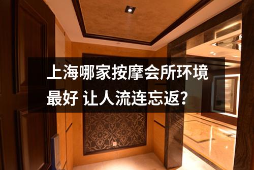 上海哪家按摩会所环境最好 让人流连忘返?