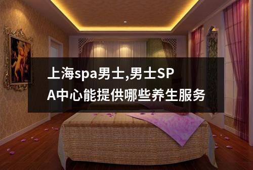 上海spa男士,男士SPA中心能提供哪些养生服务