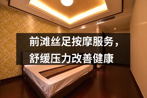 前滩丝足按摩服务，舒缓压力改善健康