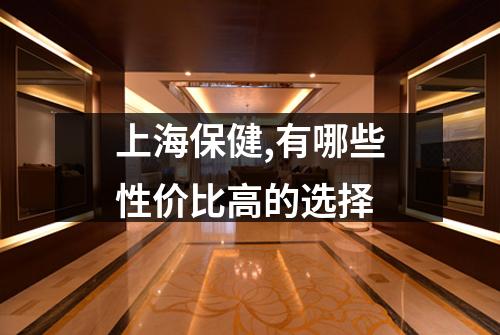 上海保健,有哪些性价比高的选择
