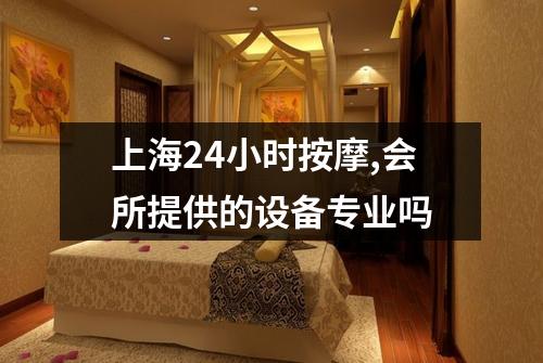 上海24小时按摩,会所提供的设备专业吗