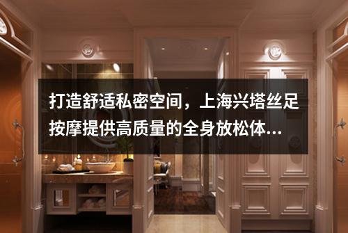打造舒适私密空间，上海兴塔丝足按摩提供高质量的全身放松体验