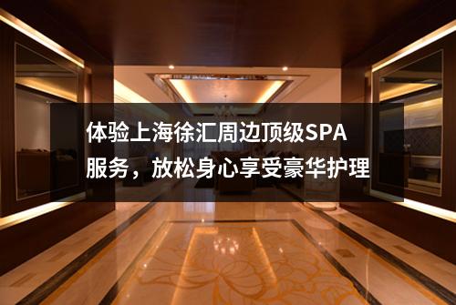 体验上海徐汇周边顶级SPA服务，放松身心享受豪华护理