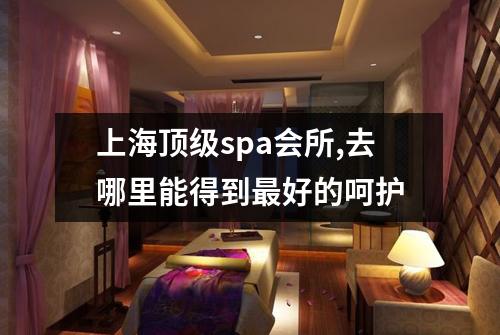 上海顶级spa会所,去哪里能得到最好的呵护
