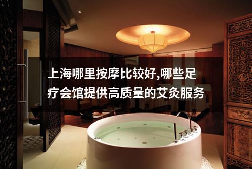 上海哪里按摩比较好,哪些足疗会馆提供高质量的艾灸服务
