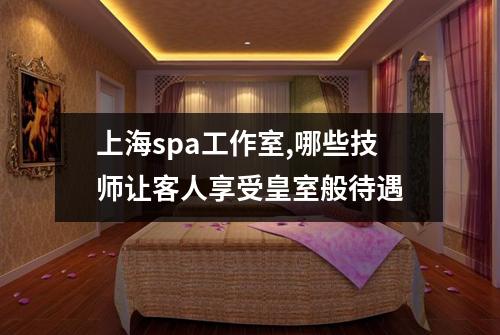 上海spa工作室,哪些技师让客人享受皇室般待遇