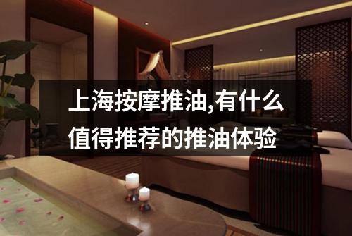 上海按摩推油,有什么值得推荐的推油体验