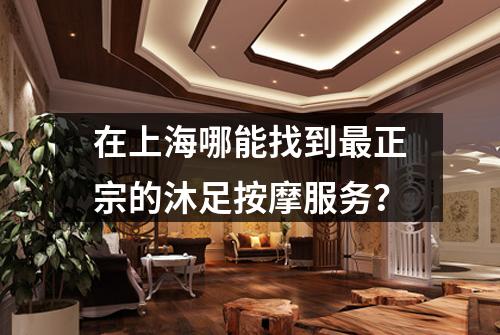 在上海哪能找到最正宗的沐足按摩服务？