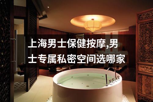 上海男士保健按摩,男士专属私密空间选哪家