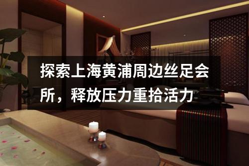 探索上海黄浦周边丝足会所，释放压力重拾活力