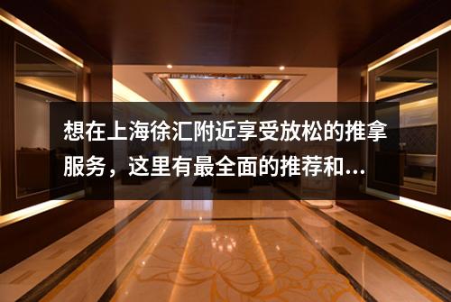 想在上海徐汇附近享受放松的推拿服务，这里有最全面的推荐和评价