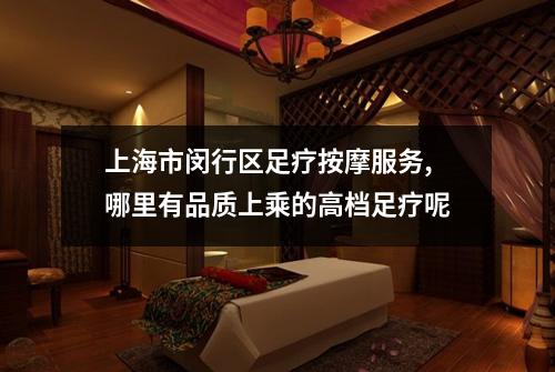 上海市闵行区足疗按摩服务,哪里有品质上乘的高档足疗呢