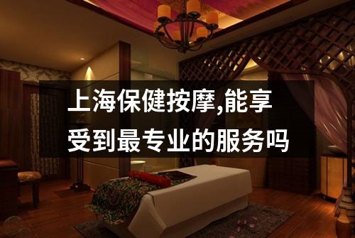 上海保健按摩,能享受到最专业的服务吗