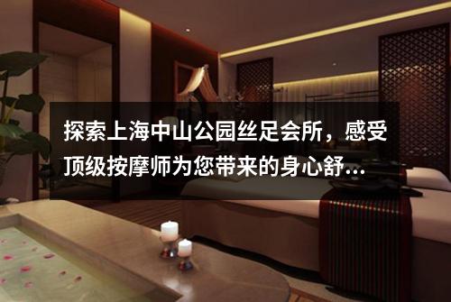 探索上海中山公园丝足会所，感受顶级按摩师为您带来的身心舒畅