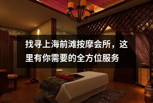 找寻上海前滩按摩会所，这里有你需要的全方位服务