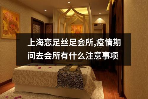上海恋足丝足会所,疫情期间去会所有什么注意事项