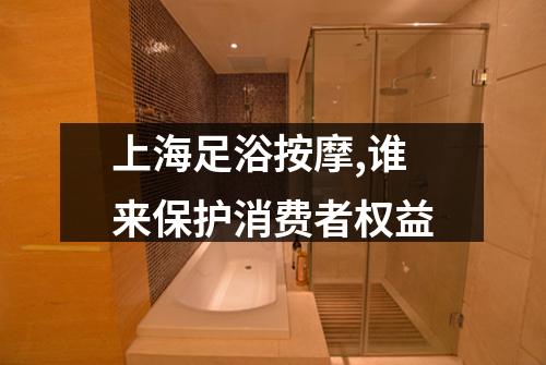 上海足浴按摩,谁来保护消费者权益